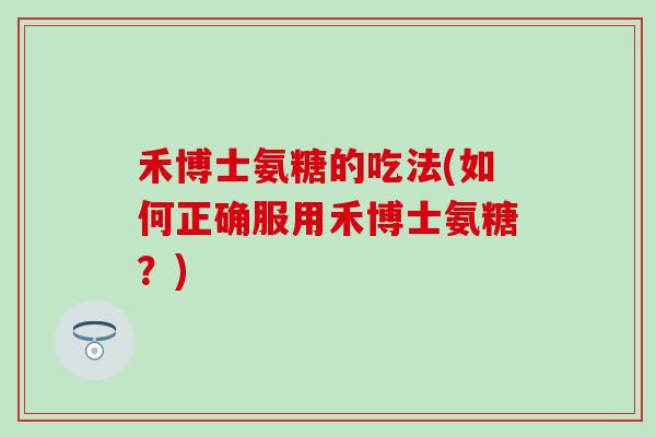禾博士氨糖的吃法(如何正确服用禾博士氨糖?) 禾博士氨糖的吃法(如何正确服用禾博士氨糖?)