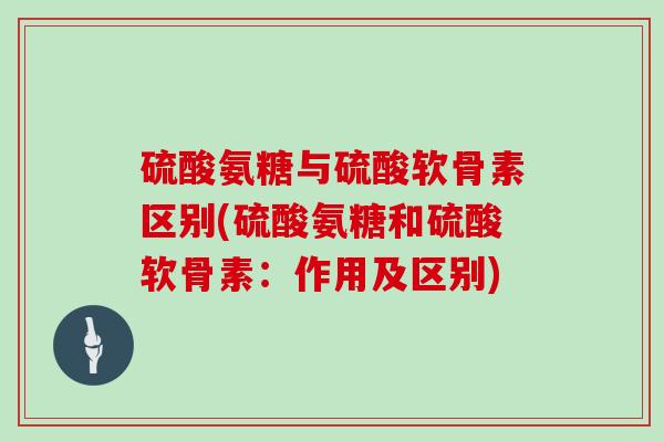 硫酸氨糖与硫酸软骨素区别(硫酸氨糖和硫酸软骨素:作用及区别) 硫酸氨糖与硫酸软骨素区别(硫酸氨糖和硫酸软骨素:作用及区别)