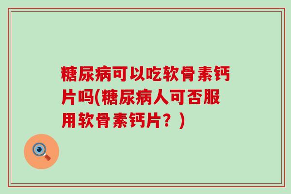 可以吃软骨素钙片吗(人可否服用软骨素钙片?) 可以吃软骨素钙片吗(人可否服用软骨素钙片?)
