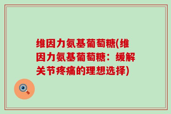 维因力氨基葡萄糖(维因力氨基葡萄糖:缓解关节的理想选择) 维因力氨基葡萄糖(维因力氨基葡萄糖:缓解关节的理想选择)