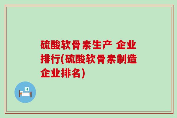 硫酸软骨素生产 企业排行(硫酸软骨素制造企业排名) 硫酸软骨素生产 企业排行(硫酸软骨素制造企业排名)