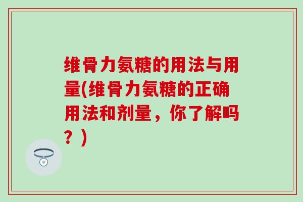 维骨力氨糖的用法与用量(维骨力氨糖的正确用法和剂量，你了解吗？)