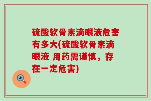 硫酸软骨素滴眼液危害有多大(硫酸软骨素滴眼液 用药需谨慎,存在一定危害) 硫酸软骨素滴眼液危害有多大(硫酸软骨素滴眼液 用药需谨慎,存在一定危害)