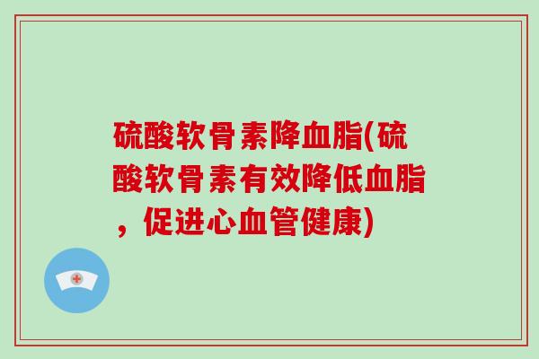 硫酸软骨素降(硫酸软骨素有效降低，促进心健康)