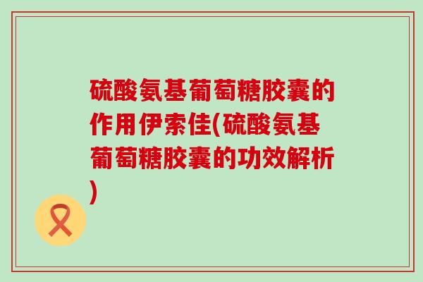 硫酸氨基葡萄糖胶囊的作用伊索佳(硫酸氨基葡萄糖胶囊的功效解析) 硫酸氨基葡萄糖胶囊的作用伊索佳(硫酸氨基葡萄糖胶囊的功效解析)