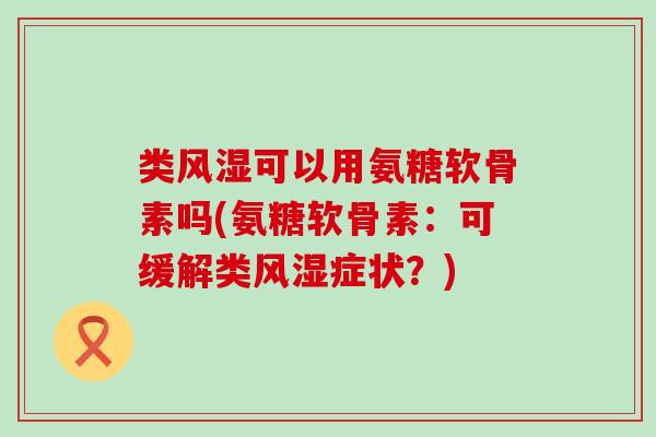 类可以用氨糖软骨素吗(氨糖软骨素:可缓解类症状?) 类可以用氨糖软骨素吗(氨糖软骨素:可缓解类症状?)