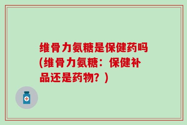 维骨力氨糖是保健药吗(维骨力氨糖:保健补品还是?) 维骨力氨糖是保健药吗(维骨力氨糖:保健补品还是?)