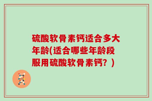 硫酸软骨素钙适合多大年龄(适合哪些年龄段服用硫酸软骨素钙?) 硫酸软骨素钙适合多大年龄(适合哪些年龄段服用硫酸软骨素钙?)