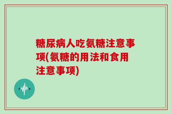 人吃氨糖注意事项(氨糖的用法和食用注意事项) 人吃氨糖注意事项(氨糖的用法和食用注意事项)