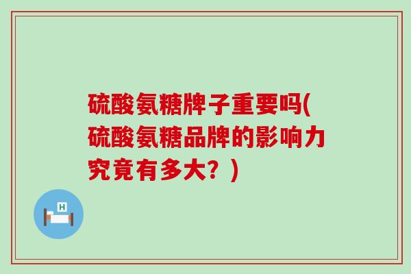 硫酸氨糖牌子重要吗(硫酸氨糖品牌的影响力究竟有多大?) 硫酸氨糖牌子重要吗(硫酸氨糖品牌的影响力究竟有多大?)