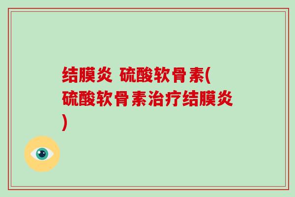 结膜炎 硫酸软骨素(硫酸软骨素结膜炎) 结膜炎 硫酸软骨素(硫酸软骨素结膜炎)