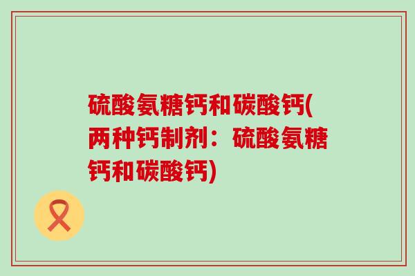 硫酸氨糖钙和碳酸钙(两种钙制剂:硫酸氨糖钙和碳酸钙) 硫酸氨糖钙和碳酸钙(两种钙制剂:硫酸氨糖钙和碳酸钙)