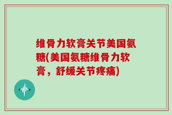 维骨力软膏关节美国氨糖(美国氨糖维骨力软膏,舒缓关节) 维骨力软膏关节美国氨糖(美国氨糖维骨力软膏,舒缓关节)