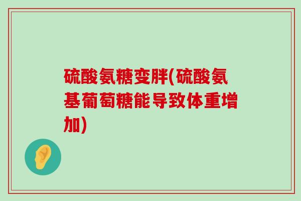 硫酸氨糖变胖(硫酸氨基葡萄糖能导致体重增加) 硫酸氨糖变胖(硫酸氨基葡萄糖能导致体重增加)