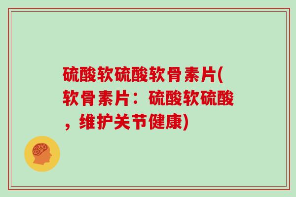 硫酸软硫酸软骨素片(软骨素片：硫酸软硫酸，维护关节健康)