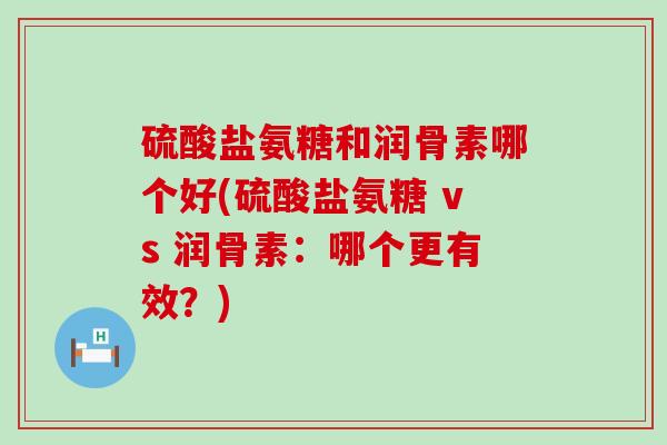 硫酸盐氨糖和润骨素哪个好(硫酸盐氨糖 vs 润骨素:哪个更有效?) 硫酸盐氨糖和润骨素哪个好(硫酸盐氨糖 vs 润骨素:哪个更有效?)