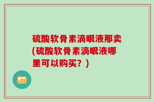硫酸软骨素滴眼液那卖(硫酸软骨素滴眼液哪里可以购买?) 硫酸软骨素滴眼液那卖(硫酸软骨素滴眼液哪里可以购买?)