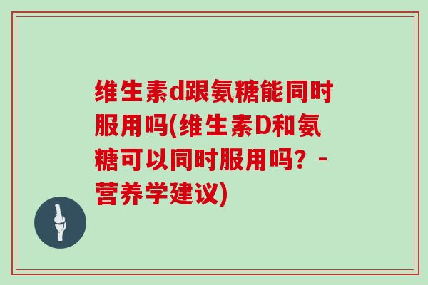 维生素d跟氨糖能同时服用吗(维生素D和氨糖可以同时服用吗?-营养学建议) 维生素d跟氨糖能同时服用吗(维生素D和氨糖可以同时服用吗?-营养学建议)