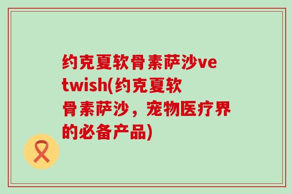 约克夏软骨素萨沙vetwish(约克夏软骨素萨沙,宠物医疗界的必备产品) 约克夏软骨素萨沙vetwish(约克夏软骨素萨沙,宠物医疗界的必备产品)