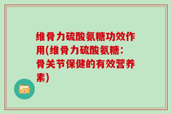 维骨力硫酸氨糖功效作用(维骨力硫酸氨糖：骨关节保健的有效营养素)