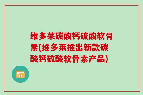维多莱碳酸钙硫酸软骨素(维多莱推出新款碳酸钙硫酸软骨素产品)
