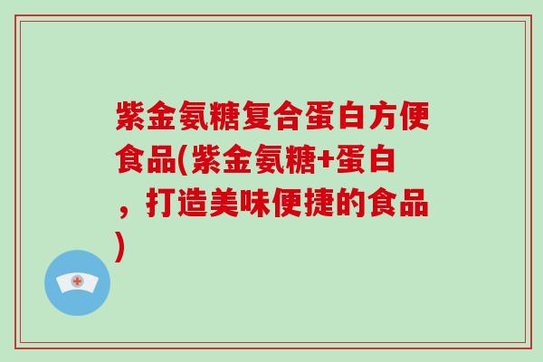 紫金氨糖复合蛋白方便食品(紫金氨糖+蛋白,打造美味便捷的食品) 紫金氨糖复合蛋白方便食品(紫金氨糖+蛋白,打造美味便捷的食品)