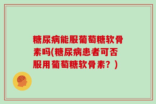 能服葡萄糖软骨素吗(患者可否服用葡萄糖软骨素?) 能服葡萄糖软骨素吗(患者可否服用葡萄糖软骨素?)