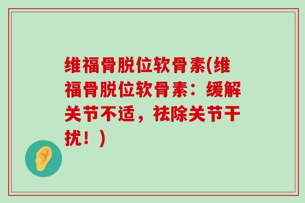 维福骨脱位软骨素(维福骨脱位软骨素:缓解关节不适,祛除关节干扰!) 维福骨脱位软骨素(维福骨脱位软骨素:缓解关节不适,祛除关节干扰!)