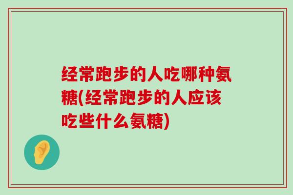 经常跑步的人吃哪种氨糖(经常跑步的人应该吃些什么氨糖) 经常跑步的人吃哪种氨糖(经常跑步的人应该吃些什么氨糖)