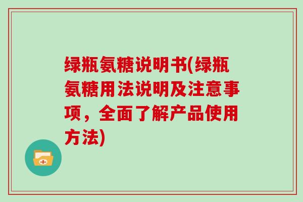 绿瓶氨糖说明书(绿瓶氨糖用法说明及注意事项，全面了解产品使用方法)