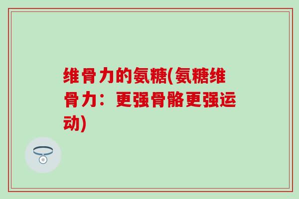 维骨力的氨糖(氨糖维骨力:更强骨骼更强运动) 维骨力的氨糖(氨糖维骨力:更强骨骼更强运动)