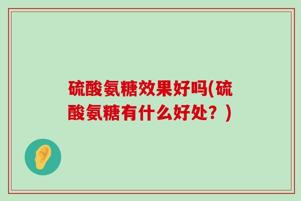 硫酸氨糖效果好吗(硫酸氨糖有什么好处？)