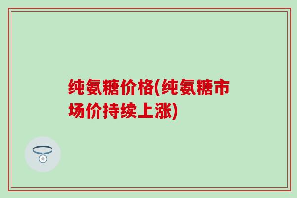 纯氨糖价格(纯氨糖市场价持续上涨)