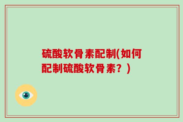 硫酸软骨素配制(如何配制硫酸软骨素?) 硫酸软骨素配制(如何配制硫酸软骨素?)
