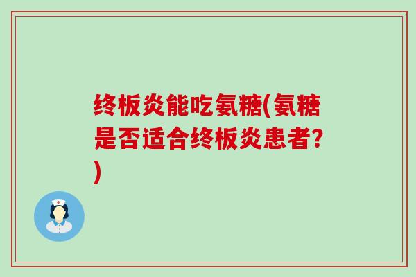 终板炎能吃氨糖(氨糖是否适合终板炎患者？)