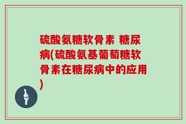 硫酸氨糖软骨素 (硫酸氨基葡萄糖软骨素在中的应用) 硫酸氨糖软骨素 (硫酸氨基葡萄糖软骨素在中的应用)
