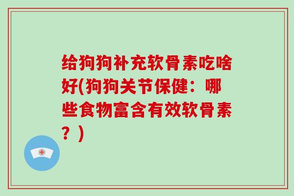 给狗狗补充软骨素吃啥好(狗狗关节保健:哪些食物富含有效软骨素?) 给狗狗补充软骨素吃啥好(狗狗关节保健:哪些食物富含有效软骨素?)