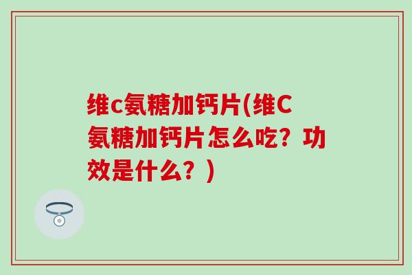 维c氨糖加钙片(维C氨糖加钙片怎么吃?功效是什么?) 维c氨糖加钙片(维C氨糖加钙片怎么吃?功效是什么?)