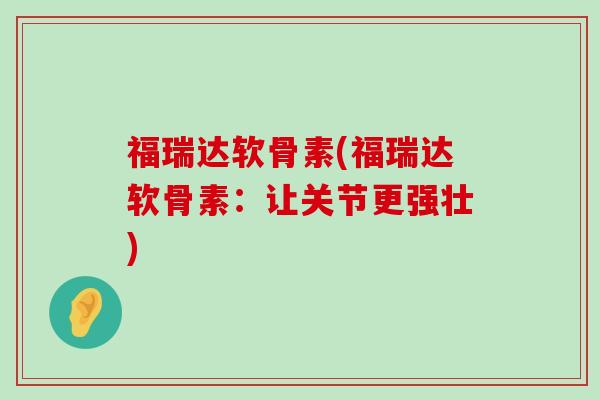 福瑞达软骨素(福瑞达软骨素:让关节更强壮) 福瑞达软骨素(福瑞达软骨素:让关节更强壮)