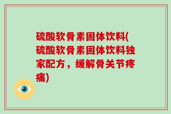 硫酸软骨素固体饮料(硫酸软骨素固体饮料独家配方,缓解骨关节) 硫酸软骨素固体饮料(硫酸软骨素固体饮料独家配方,缓解骨关节)