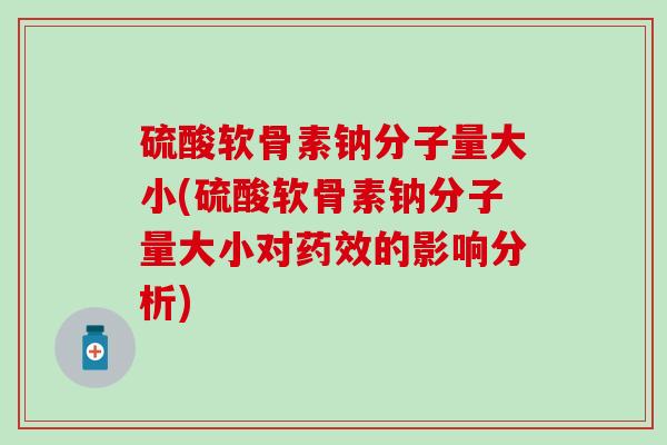 硫酸软骨素钠分子量大小(硫酸软骨素钠分子量大小对的影响分析) 硫酸软骨素钠分子量大小(硫酸软骨素钠分子量大小对的影响分析)