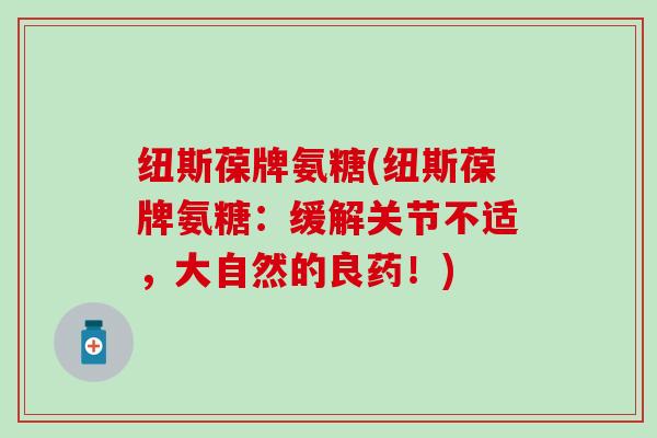 纽斯葆牌氨糖(纽斯葆牌氨糖:缓解关节不适,大自然的良药!) 纽斯葆牌氨糖(纽斯葆牌氨糖:缓解关节不适,大自然的良药!)