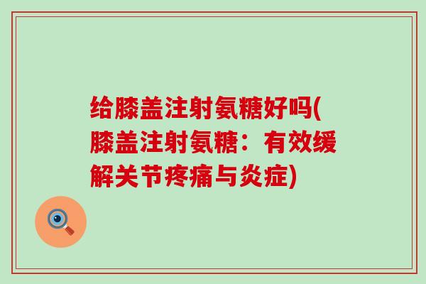 给膝盖注射氨糖好吗(膝盖注射氨糖：有效缓解关节与)