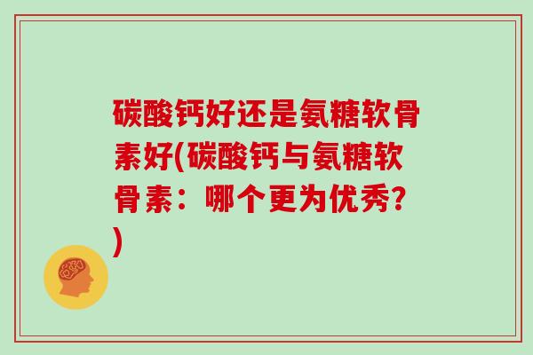 碳酸钙好还是氨糖软骨素好(碳酸钙与氨糖软骨素:哪个更为优秀?) 碳酸钙好还是氨糖软骨素好(碳酸钙与氨糖软骨素:哪个更为优秀?)