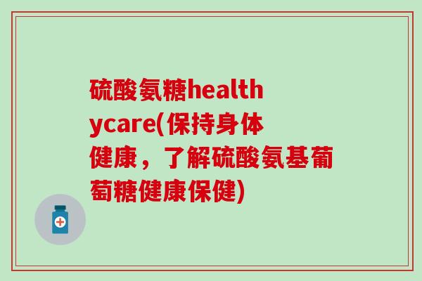硫酸氨糖healthycare(保持身体健康,了解硫酸氨基葡萄糖健康保健) 硫酸氨糖healthycare(保持身体健康,了解硫酸氨基葡萄糖健康保健)