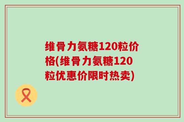 维骨力氨糖120粒价格(维骨力氨糖120粒优惠价限时热卖) 维骨力氨糖120粒价格(维骨力氨糖120粒优惠价限时热卖)