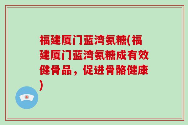 福建厦门蓝湾氨糖(福建厦门蓝湾氨糖成有效健骨品，促进骨骼健康)
