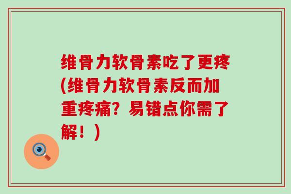 维骨力软骨素吃了更疼(维骨力软骨素反而加重?易错点你需了解!) 维骨力软骨素吃了更疼(维骨力软骨素反而加重?易错点你需了解!)