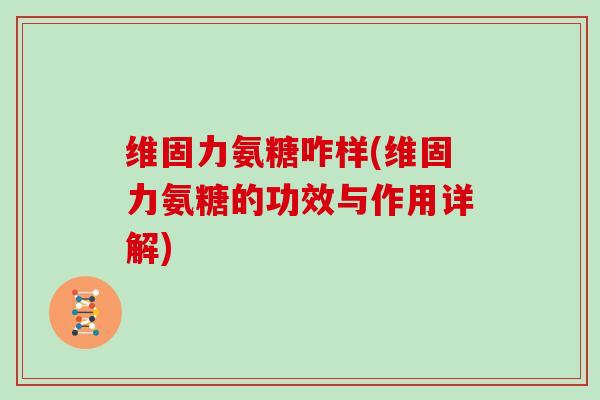 维固力氨糖咋样(维固力氨糖的功效与作用详解) 维固力氨糖咋样(维固力氨糖的功效与作用详解)