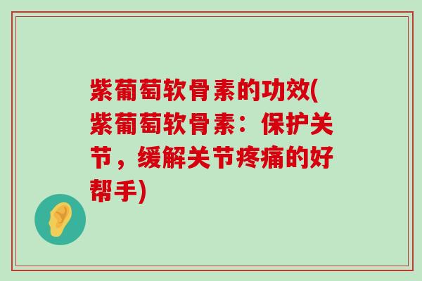 紫葡萄软骨素的功效(紫葡萄软骨素：保护关节，缓解关节的好帮手)